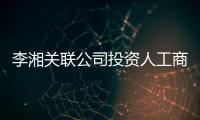  李湘关联公司投资人工商变更 王岳伦成最大股东