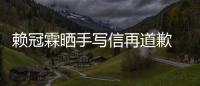  赖冠霖晒手写信再道歉 赖冠霖谈恋爱了吗有没有女朋友